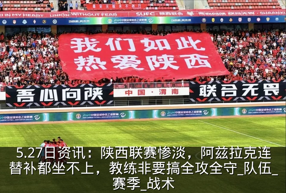 5.27日资讯：陕西联赛惨淡，阿兹拉克连替补都坐不上，教练非要搞全攻全守_队伍_赛季_战术