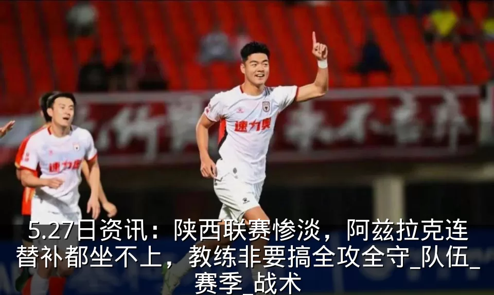 5.27日资讯：陕西联赛惨淡，阿兹拉克连替补都坐不上，教练非要搞全攻全守_队伍_赛季_战术